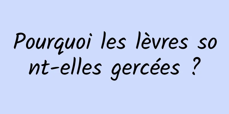 Pourquoi les lèvres sont-elles gercées ?