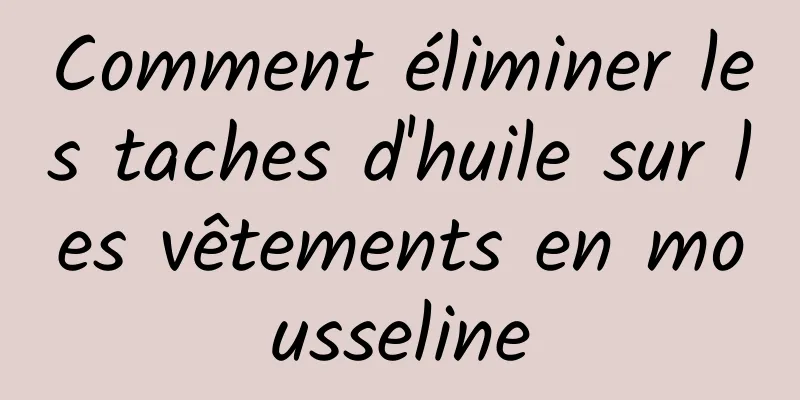 Comment éliminer les taches d'huile sur les vêtements en mousseline