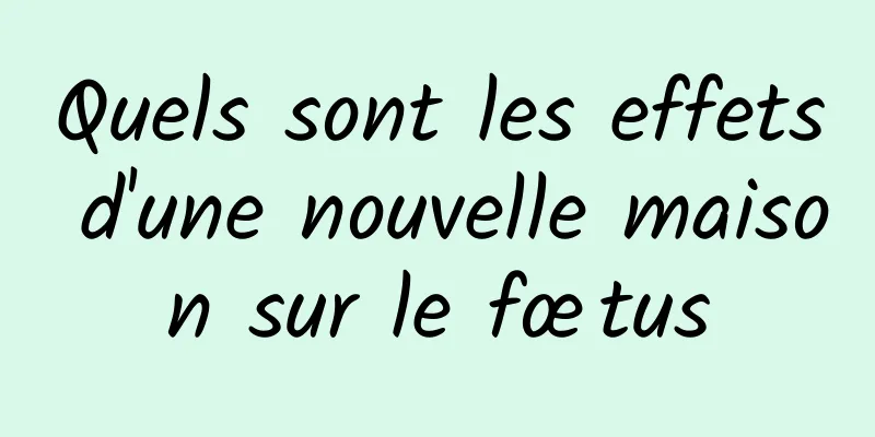 Quels sont les effets d'une nouvelle maison sur le fœtus