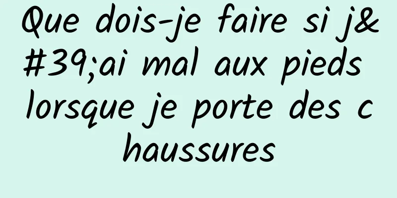 Que dois-je faire si j'ai mal aux pieds lorsque je porte des chaussures