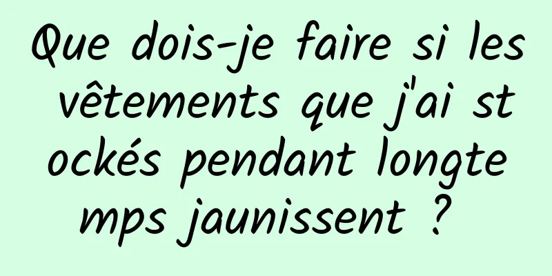 Que dois-je faire si les vêtements que j'ai stockés pendant longtemps jaunissent ? 