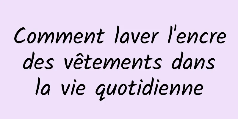 Comment laver l'encre des vêtements dans la vie quotidienne