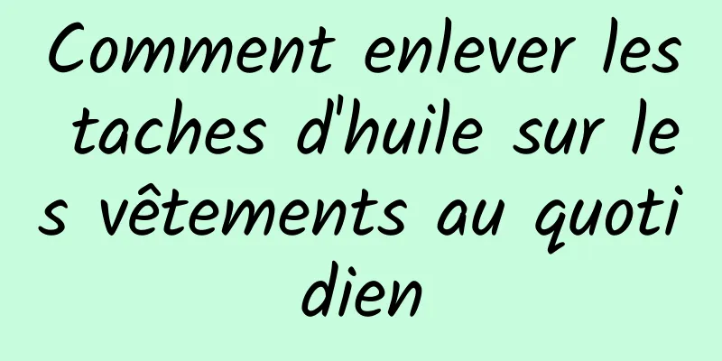 Comment enlever les taches d'huile sur les vêtements au quotidien