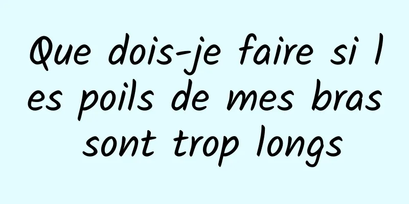 Que dois-je faire si les poils de mes bras sont trop longs