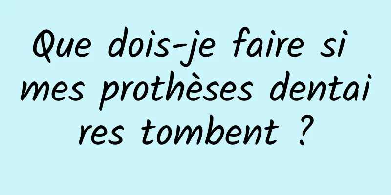 Que dois-je faire si mes prothèses dentaires tombent ?