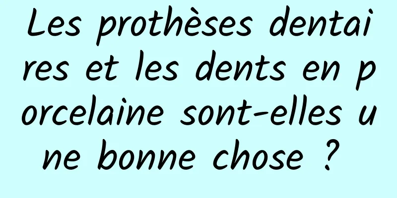 Les prothèses dentaires et les dents en porcelaine sont-elles une bonne chose ? 