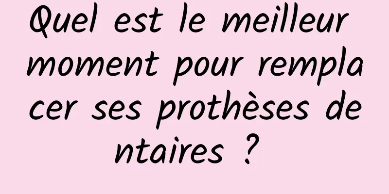 Quel est le meilleur moment pour remplacer ses prothèses dentaires ? 