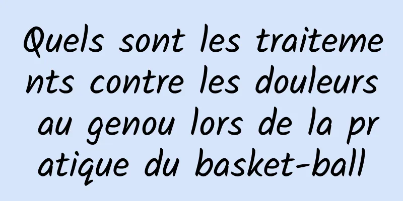 Quels sont les traitements contre les douleurs au genou lors de la pratique du basket-ball