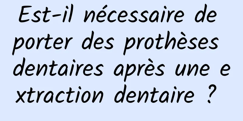 Est-il nécessaire de porter des prothèses dentaires après une extraction dentaire ? 