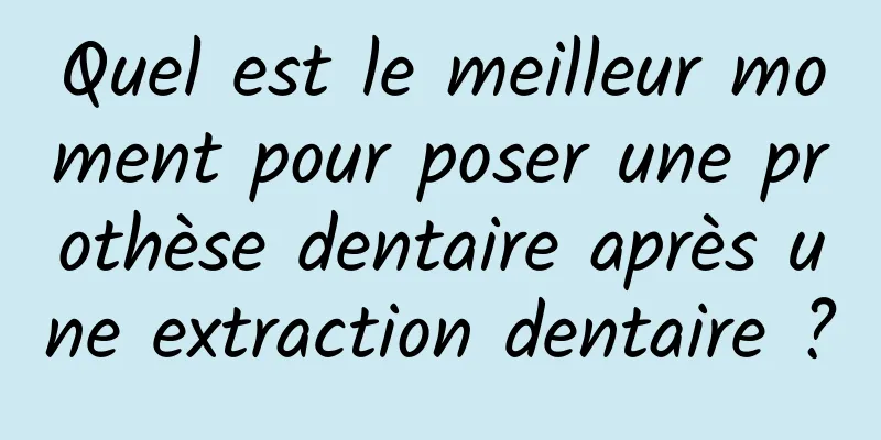 Quel est le meilleur moment pour poser une prothèse dentaire après une extraction dentaire ?