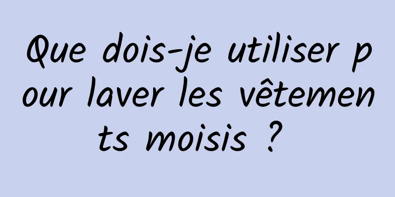 Que dois-je utiliser pour laver les vêtements moisis ? 