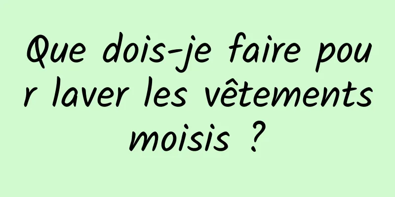 Que dois-je faire pour laver les vêtements moisis ? 