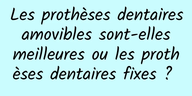 Les prothèses dentaires amovibles sont-elles meilleures ou les prothèses dentaires fixes ? 