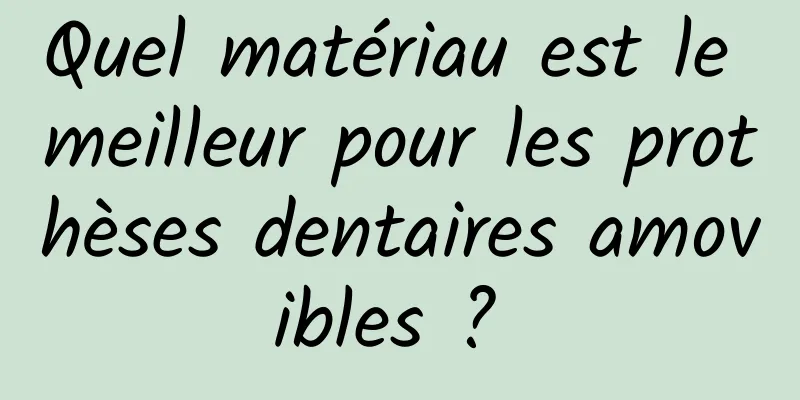 Quel matériau est le meilleur pour les prothèses dentaires amovibles ? 