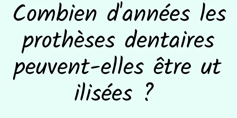 Combien d'années les prothèses dentaires peuvent-elles être utilisées ? 