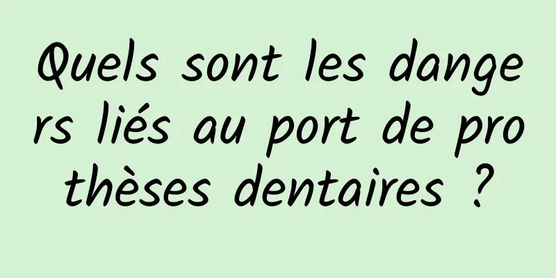 Quels sont les dangers liés au port de prothèses dentaires ?