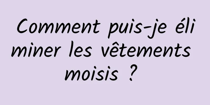 Comment puis-je éliminer les vêtements moisis ? 