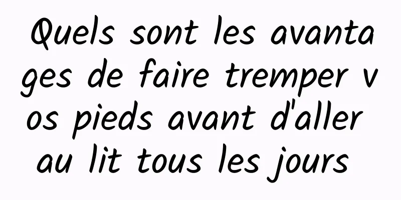 Quels sont les avantages de faire tremper vos pieds avant d'aller au lit tous les jours 