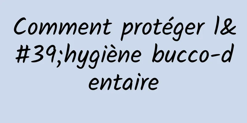 Comment protéger l'hygiène bucco-dentaire