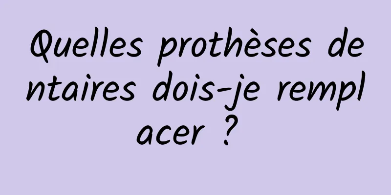 Quelles prothèses dentaires dois-je remplacer ? 