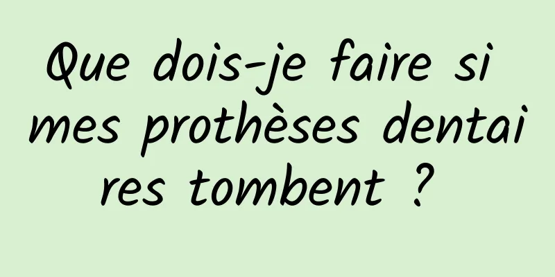 Que dois-je faire si mes prothèses dentaires tombent ? 