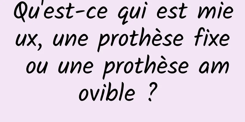 Qu'est-ce qui est mieux, une prothèse fixe ou une prothèse amovible ? 