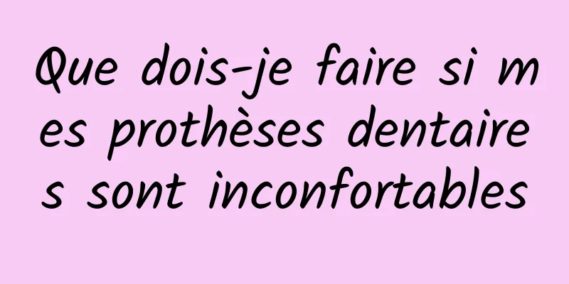 Que dois-je faire si mes prothèses dentaires sont inconfortables