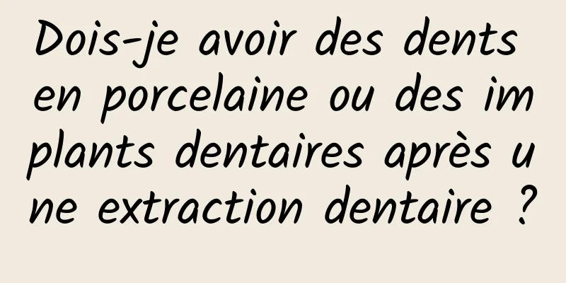 Dois-je avoir des dents en porcelaine ou des implants dentaires après une extraction dentaire ?