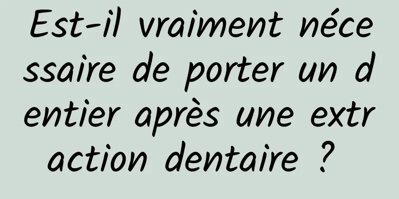 Est-il vraiment nécessaire de porter un dentier après une extraction dentaire ? 