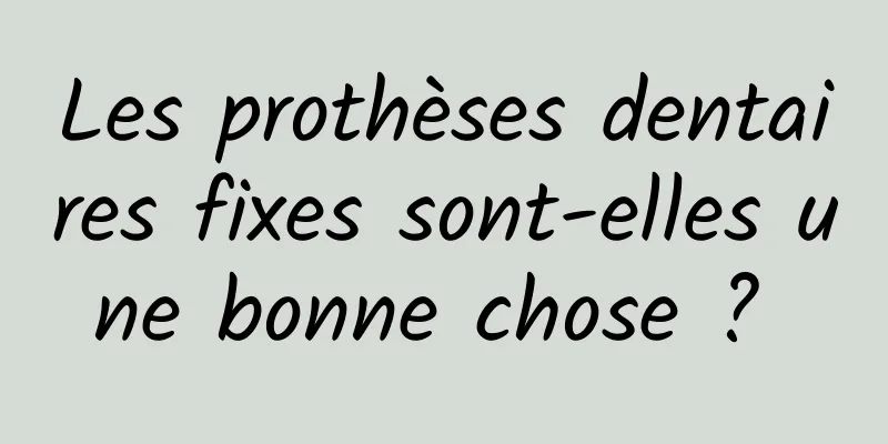 Les prothèses dentaires fixes sont-elles une bonne chose ? 