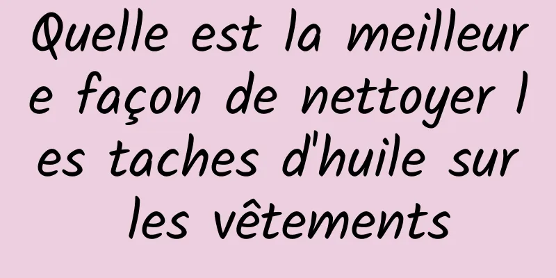 Quelle est la meilleure façon de nettoyer les taches d'huile sur les vêtements