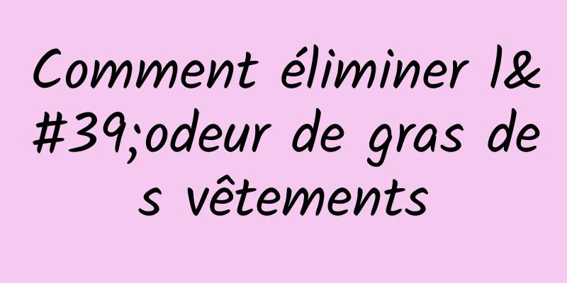 Comment éliminer l'odeur de gras des vêtements