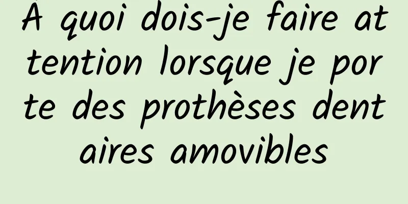 À quoi dois-je faire attention lorsque je porte des prothèses dentaires amovibles