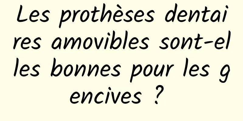 Les prothèses dentaires amovibles sont-elles bonnes pour les gencives ? 