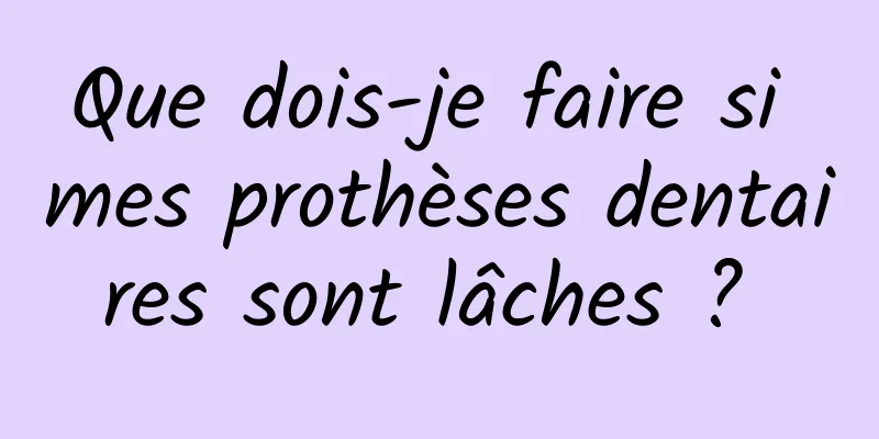 Que dois-je faire si mes prothèses dentaires sont lâches ? 