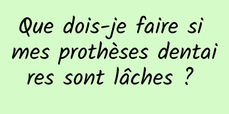 Que dois-je faire si mes prothèses dentaires sont lâches ? 