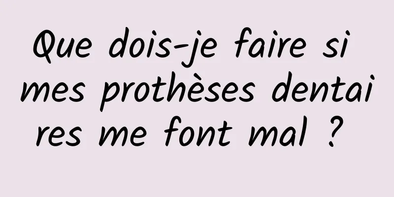 Que dois-je faire si mes prothèses dentaires me font mal ? 