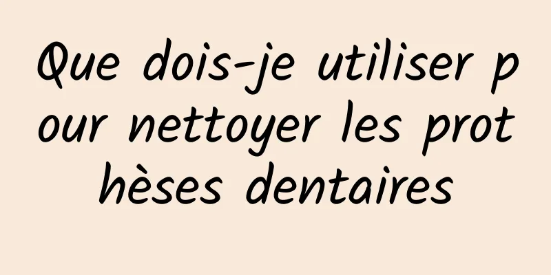 Que dois-je utiliser pour nettoyer les prothèses dentaires