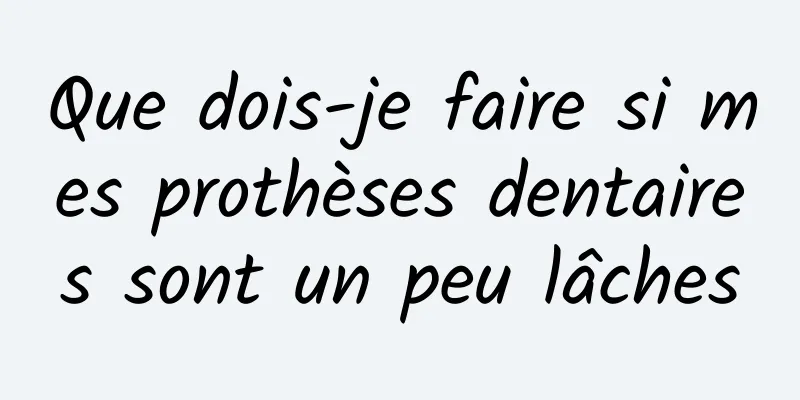 Que dois-je faire si mes prothèses dentaires sont un peu lâches