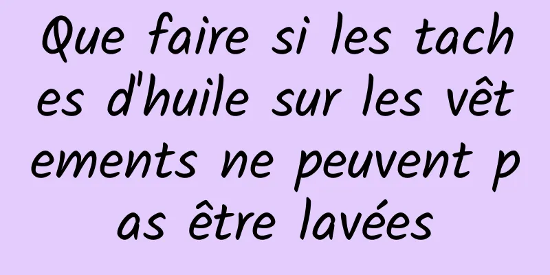 Que faire si les taches d'huile sur les vêtements ne peuvent pas être lavées