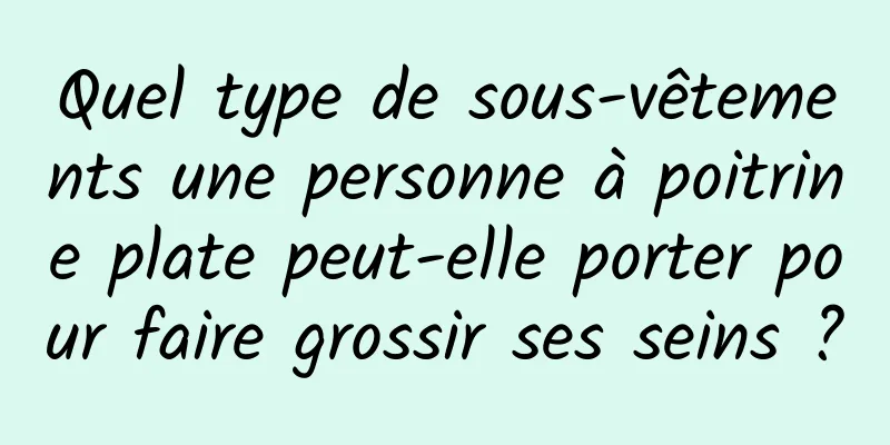 Quel type de sous-vêtements une personne à poitrine plate peut-elle porter pour faire grossir ses seins ?