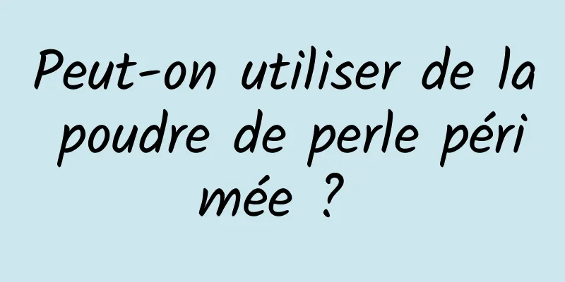 Peut-on utiliser de la poudre de perle périmée ? 