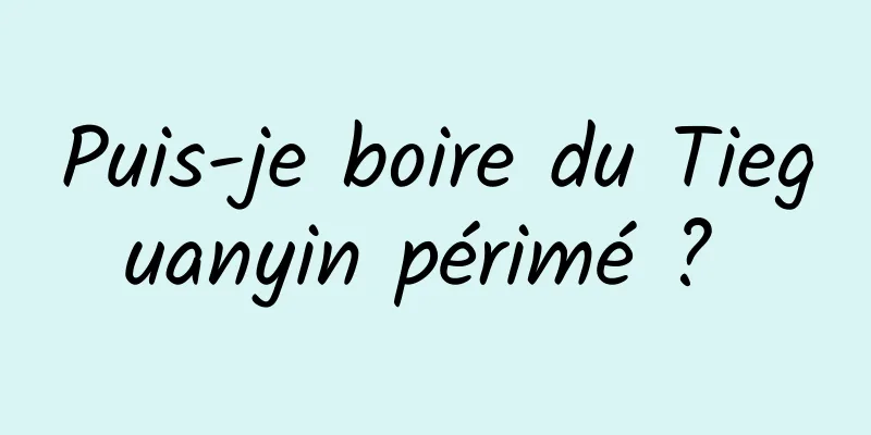 Puis-je boire du Tieguanyin périmé ? 