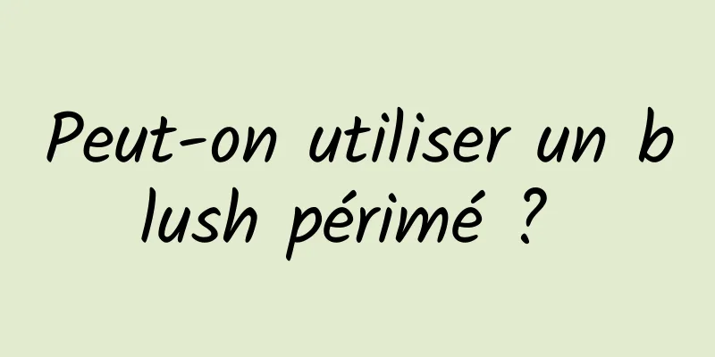 Peut-on utiliser un blush périmé ? 