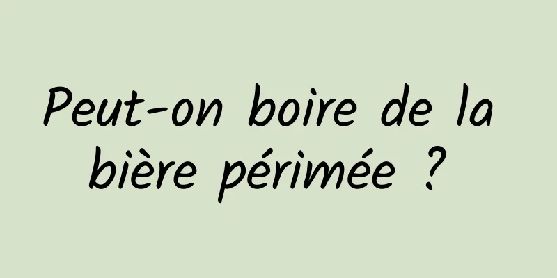 Peut-on boire de la bière périmée ? 