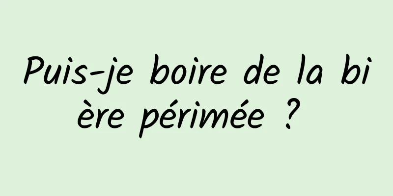 Puis-je boire de la bière périmée ? 