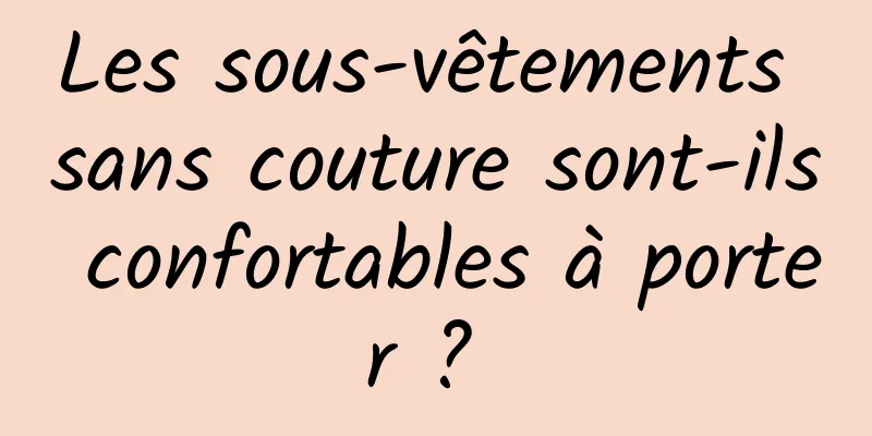 Les sous-vêtements sans couture sont-ils confortables à porter ? 