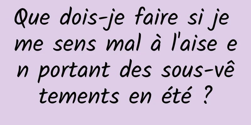 Que dois-je faire si je me sens mal à l'aise en portant des sous-vêtements en été ?