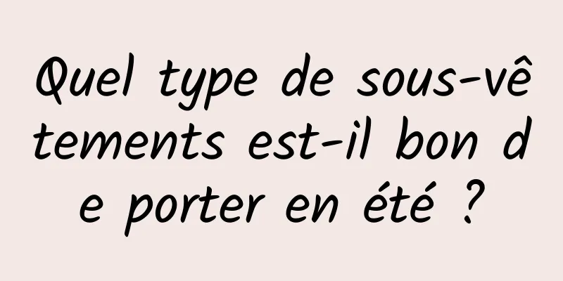 Quel type de sous-vêtements est-il bon de porter en été ?