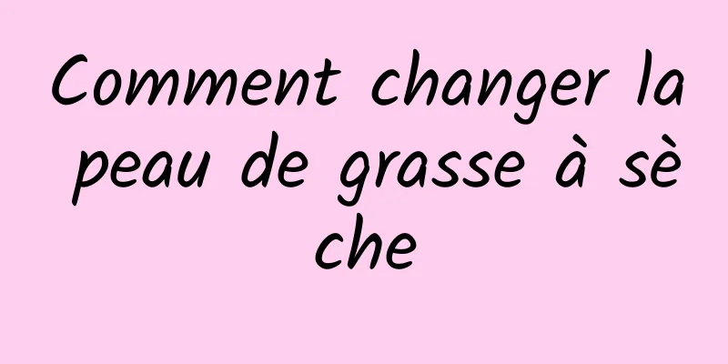 Comment changer la peau de grasse à sèche